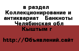  в раздел : Коллекционирование и антиквариат » Банкноты . Челябинская обл.,Кыштым г.